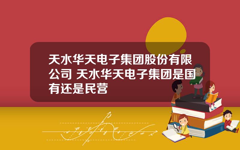 天水华天电子集团股份有限公司 天水华天电子集团是国有还是民营